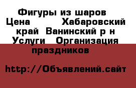 Фигуры из шаров › Цена ­ 350 - Хабаровский край, Ванинский р-н Услуги » Организация праздников   